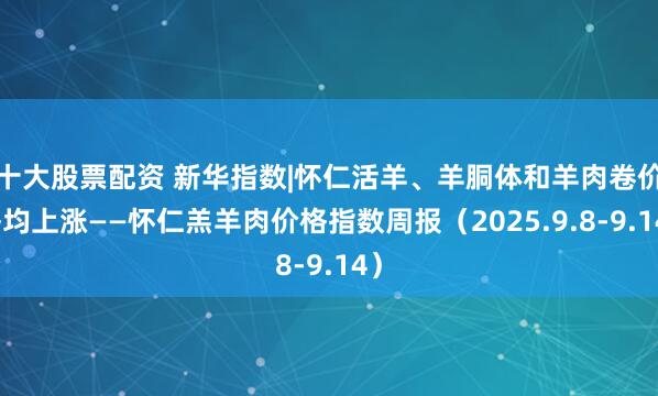 十大股票配资 新华指数|怀仁活羊、羊胴体和羊肉卷价格均上涨——怀仁羔羊肉价格指数周报（2025.9.8-9.14）