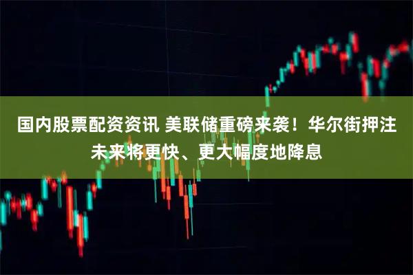 国内股票配资资讯 美联储重磅来袭！华尔街押注未来将更快、更大幅度地降息