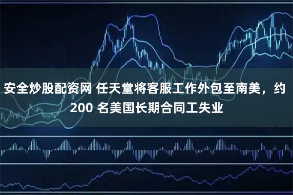 安全炒股配资网 任天堂将客服工作外包至南美，约 200 名美国长期合同工失业