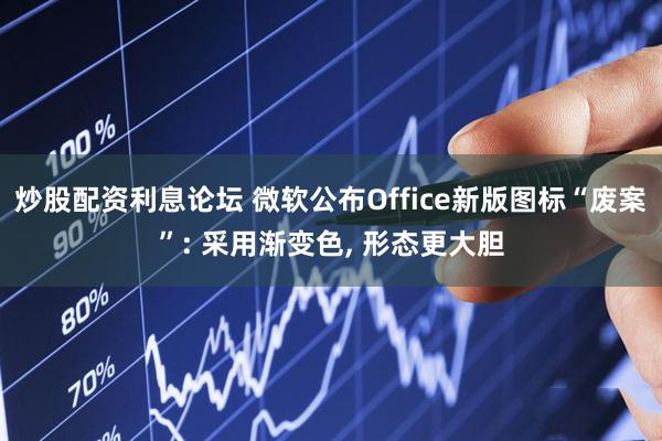 炒股配资利息论坛 微软公布Office新版图标“废案”: 采用渐变色, 形态更大胆