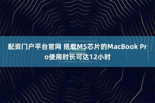 配资门户平台官网 搭载M5芯片的MacBook Pro使用时长可达12小时