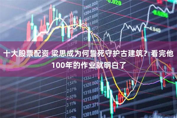 十大股票配资 梁思成为何誓死守护古建筑？看完他100年的作业就明白了