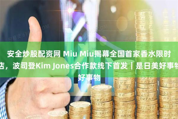 安全炒股配资网 Miu Miu揭幕全国首家香水限时店，波司登Kim Jones合作款线下首发｜是日美好事物