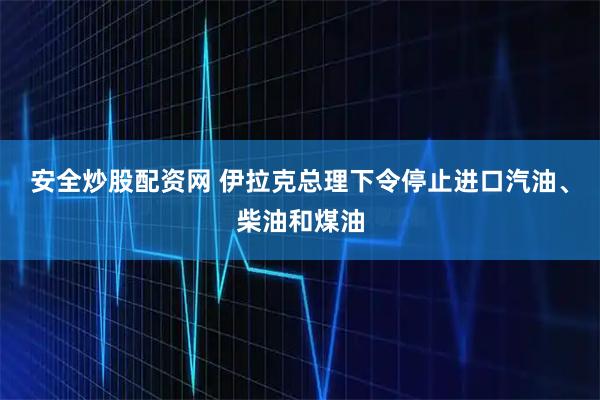 安全炒股配资网 伊拉克总理下令停止进口汽油、柴油和煤油
