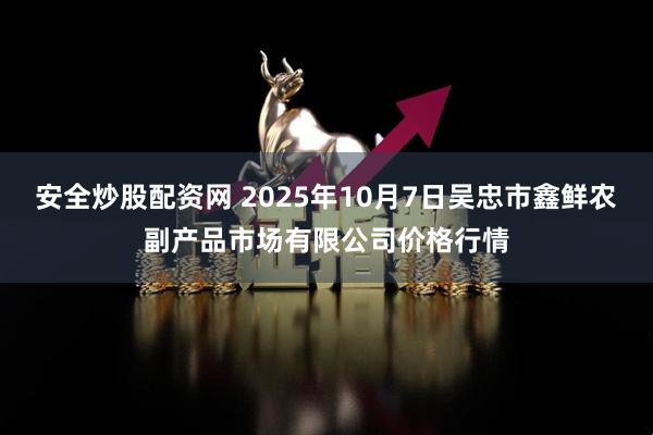 安全炒股配资网 2025年10月7日吴忠市鑫鲜农副产品市场有限公司价格行情