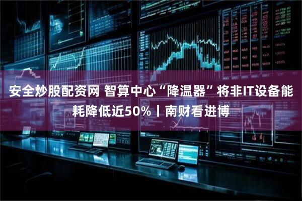 安全炒股配资网 智算中心“降温器”将非IT设备能耗降低近50%丨南财看进博