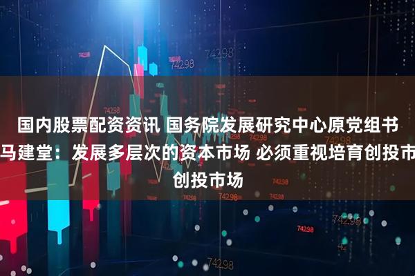 国内股票配资资讯 国务院发展研究中心原党组书记马建堂：发展多层次的资本市场 必须重视培育创投市场