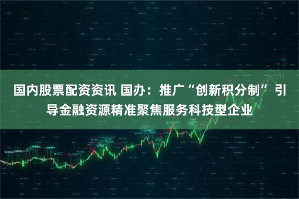 国内股票配资资讯 国办：推广“创新积分制” 引导金融资源精准聚焦服务科技型企业