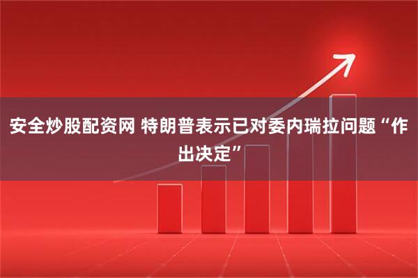 安全炒股配资网 特朗普表示已对委内瑞拉问题“作出决定”