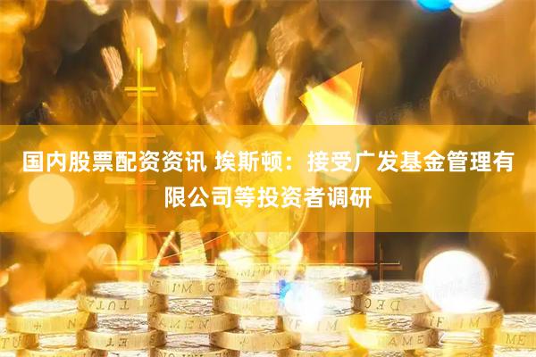 国内股票配资资讯 埃斯顿:接受广发基金管理有限公司等投资者调研