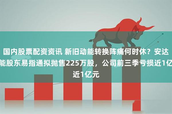 国内股票配资资讯 新旧动能转换阵痛何时休？安达智能股东易指通拟抛售225万股，公司前三季亏损近1亿元